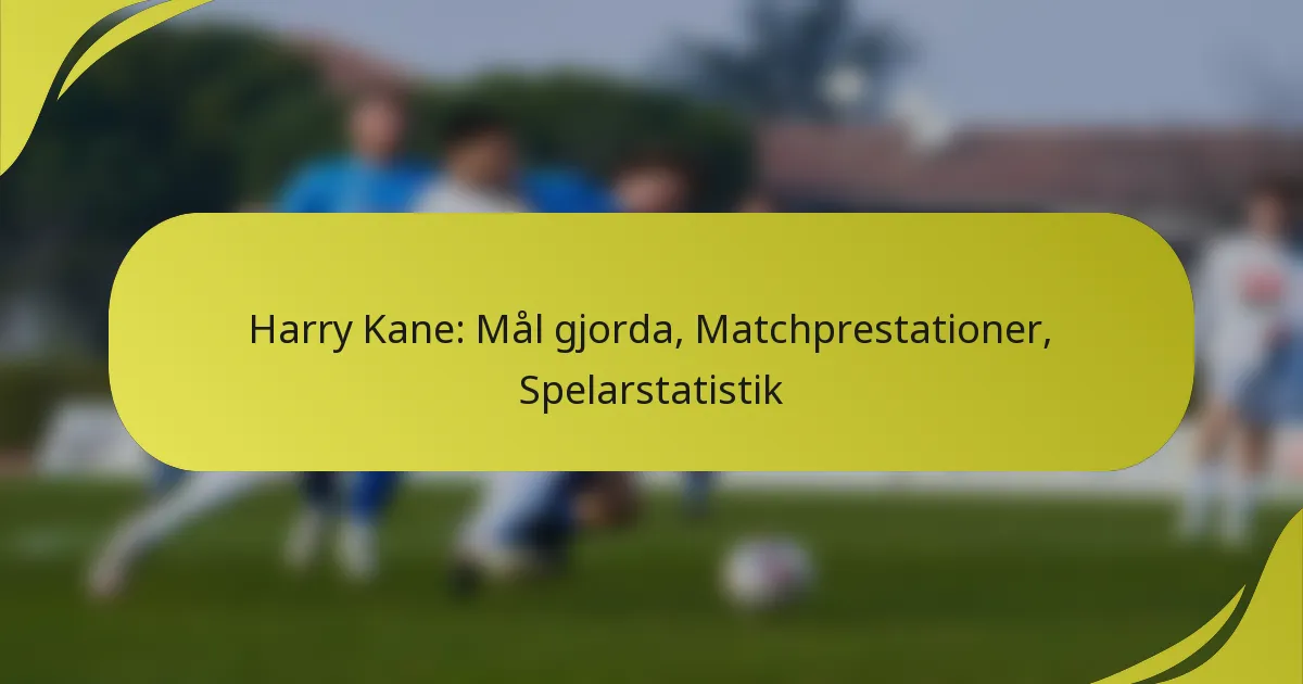 Harry Kane: Mål gjorda, Matchprestationer, Spelarstatistik