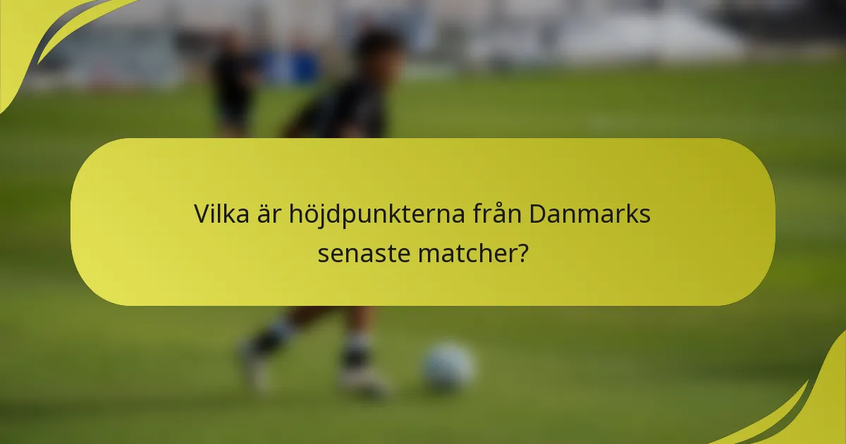 Vilka är höjdpunkterna från Danmarks senaste matcher?