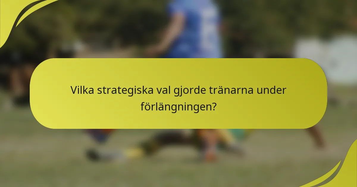Vilka strategiska val gjorde tränarna under förlängningen?
