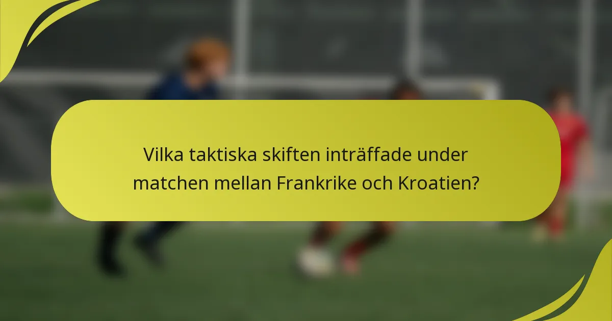 Vilka taktiska skiften inträffade under matchen mellan Frankrike och Kroatien?